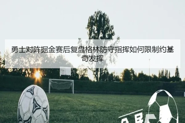 勇士对阵掘金赛后复盘格林防守指挥如何限制约基奇发挥