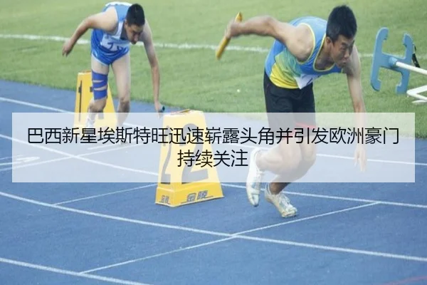 巴西新星埃斯特旺迅速崭露头角并引发欧洲豪门持续关注