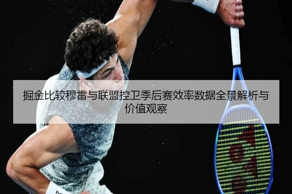 掘金比较穆雷与联盟控卫季后赛效率数据全景解析与价值观察