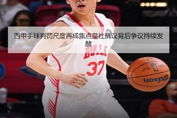 西甲手球判罚尺度再成焦点皇社抗议背后争议持续发酵