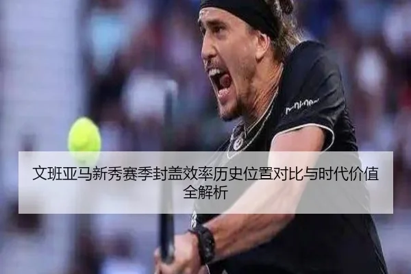 文班亚马新秀赛季封盖效率历史位置对比与时代价值全解析