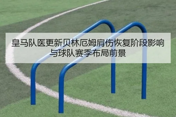 皇马队医更新贝林厄姆肩伤恢复阶段影响与球队赛季布局前景