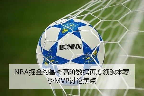 NBA掘金约基奇高阶数据再度领跑本赛季MVP讨论焦点