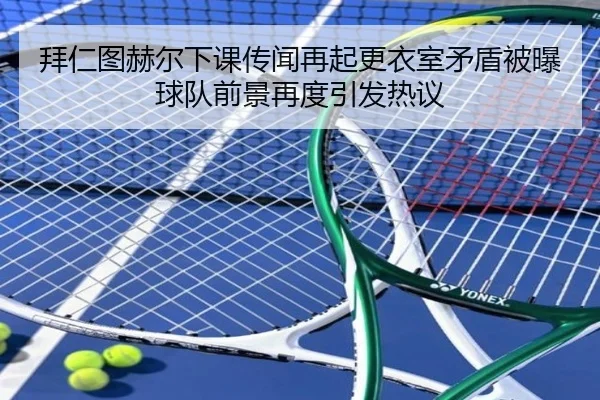 拜仁图赫尔下课传闻再起更衣室矛盾被曝球队前景再度引发热议