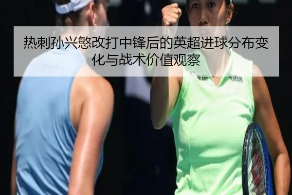 热刺孙兴慜改打中锋后的英超进球分布变化与战术价值观察